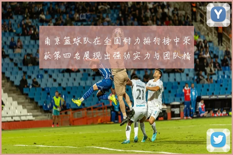 南京篮球队在全国耐力排行榜中荣获第四名展现出强劲实力与团队精神