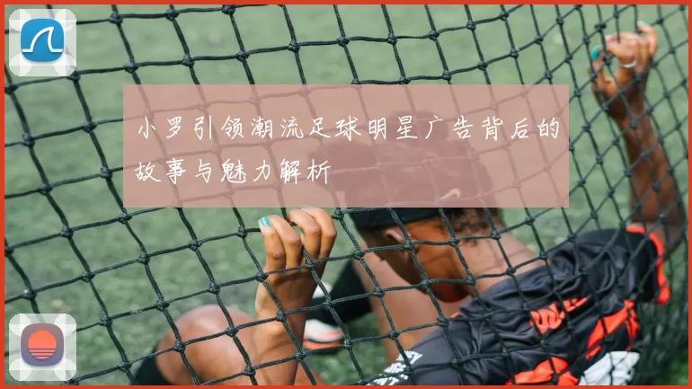 小罗引领潮流足球明星广告背后的故事与魅力解析