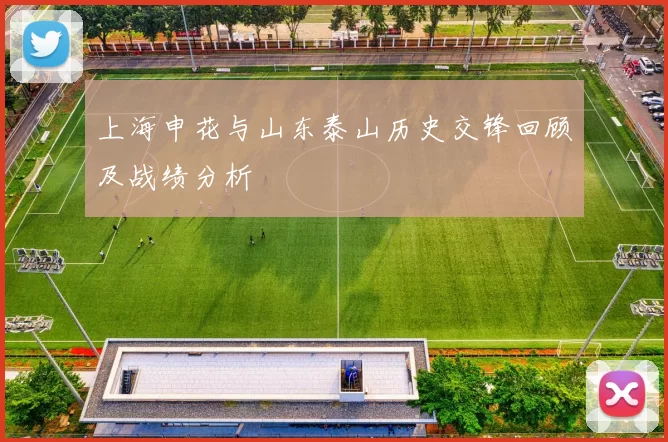 上海申花与山东泰山历史交锋回顾及战绩分析