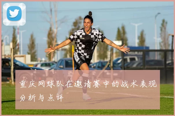 重庆网球队在邀请赛中的战术表现分析与点评