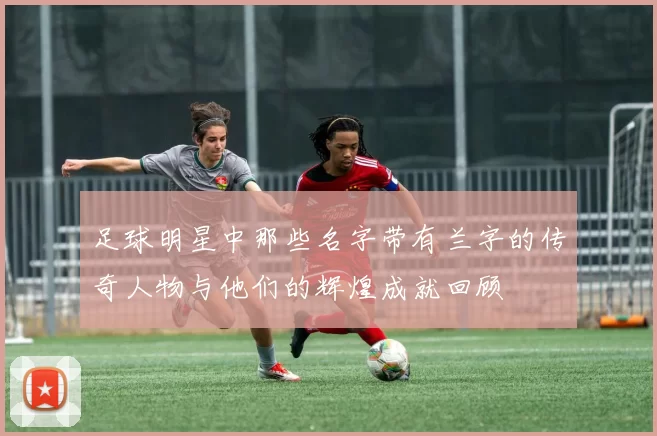 足球明星中那些名字带有兰字的传奇人物与他们的辉煌成就回顾