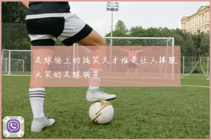 足球场上的搞笑天才谁是让人捧腹大笑的足球明星