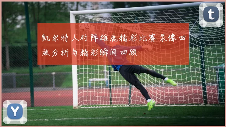 凯尔特人对阵雄鹿精彩比赛录像回放分析与精彩瞬间回顾