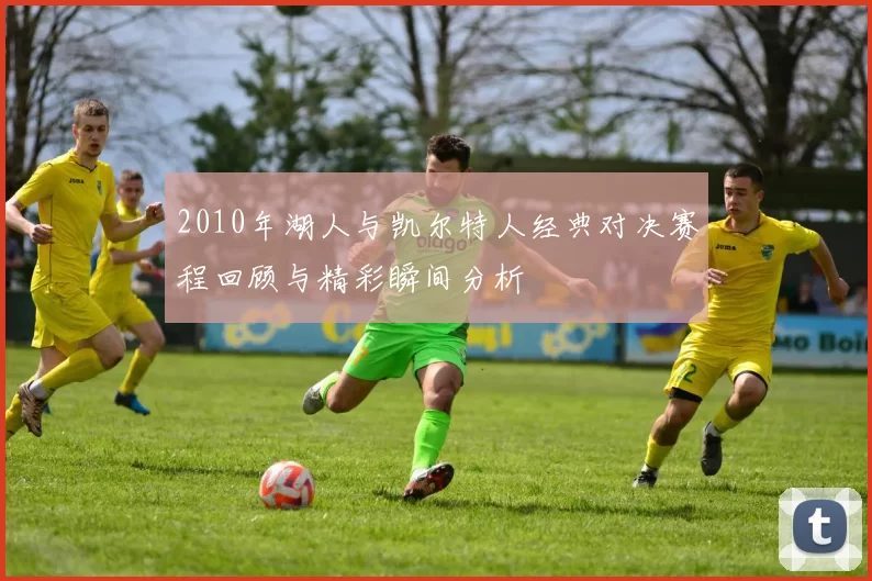 2010年湖人与凯尔特人经典对决赛程回顾与精彩瞬间分析