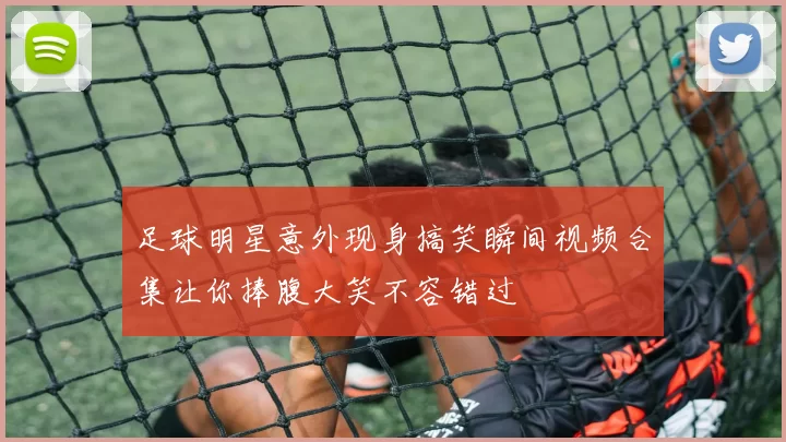 足球明星意外现身搞笑瞬间视频合集让你捧腹大笑不容错过