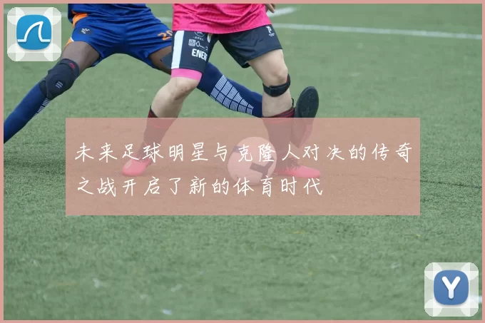 未来足球明星与克隆人对决的传奇之战开启了新的体育时代