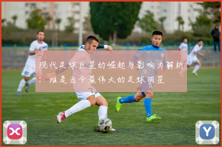 现代足球巨星的崛起与影响力解析：谁是当今最伟大的足球明星