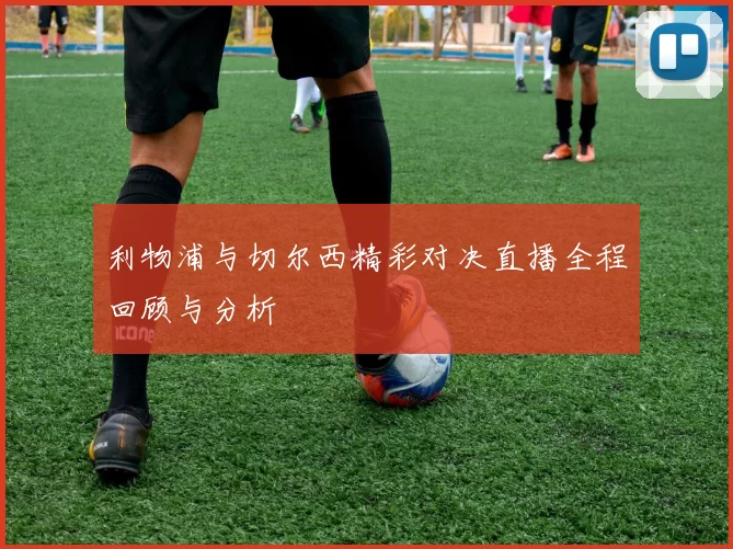 利物浦与切尔西精彩对决直播全程回顾与分析