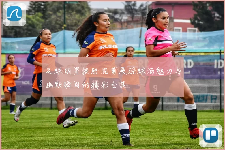 足球明星换脸混剪展现球场魅力与幽默瞬间的精彩合集