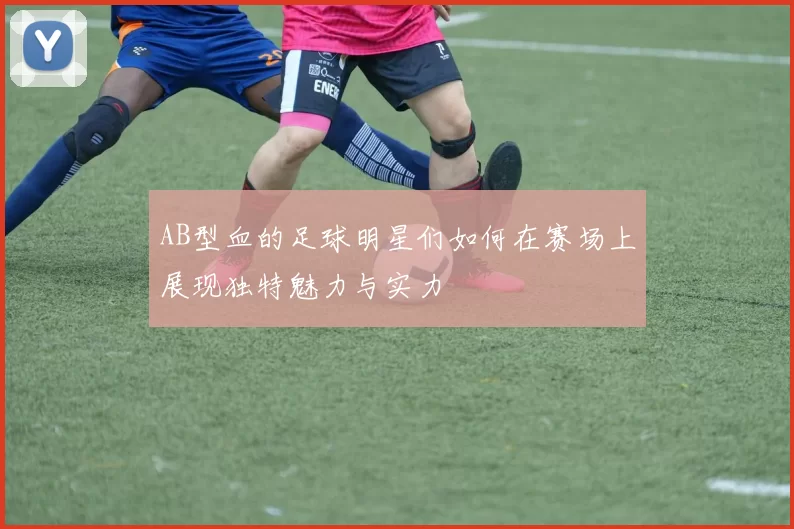 AB型血的足球明星们如何在赛场上展现独特魅力与实力