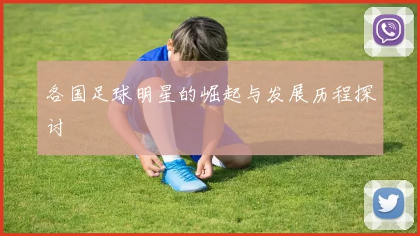 各国足球明星的崛起与发展历程探讨