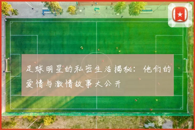 足球明星的私密生活揭秘：他们的爱情与激情故事大公开