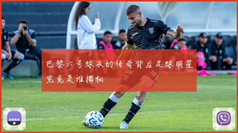 巴黎六号球衣的传奇背后足球明星究竟是谁揭秘