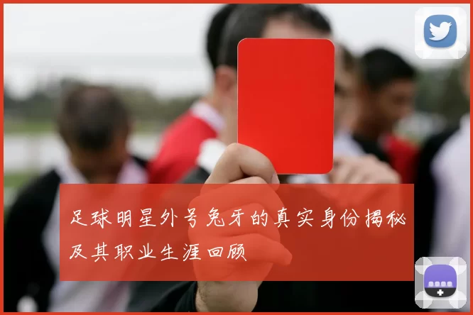 足球明星外号兔牙的真实身份揭秘及其职业生涯回顾
