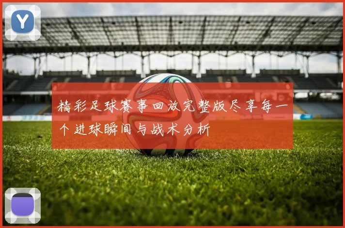 精彩足球赛事回放完整版尽享每一个进球瞬间与战术分析