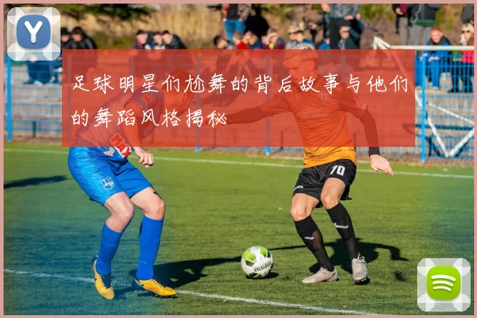 足球明星们尬舞的背后故事与他们的舞蹈风格揭秘