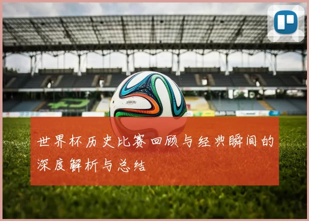 世界杯历史比赛回顾与经典瞬间的深度解析与总结