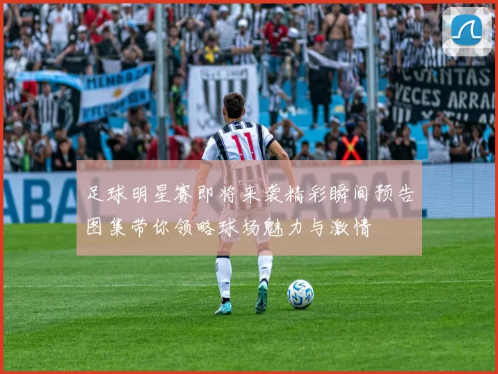 足球明星赛即将来袭精彩瞬间预告图集带你领略球场魅力与激情