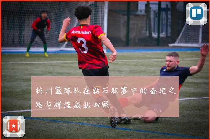 杭州篮球队在钻石联赛中的奋进之路与辉煌成就回顾