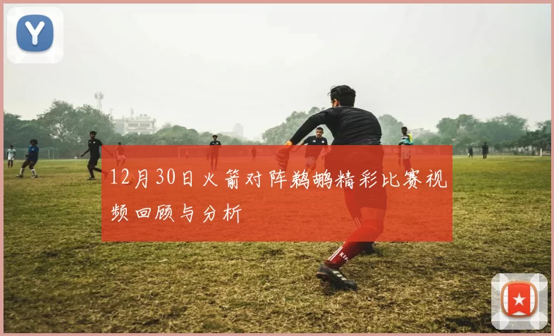 12月30日火箭对阵鹈鹕精彩比赛视频回顾与分析