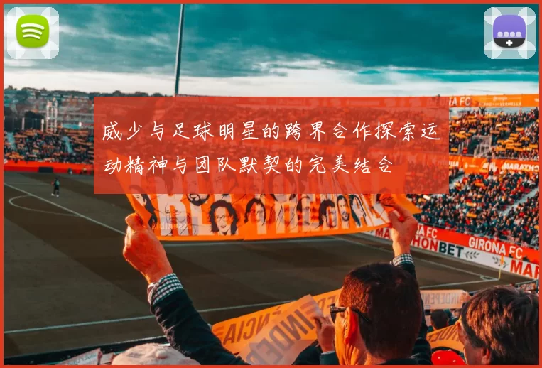 威少与足球明星的跨界合作探索运动精神与团队默契的完美结合