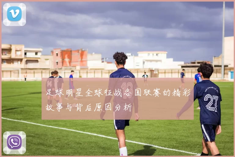 足球明星全球征战各国联赛的精彩故事与背后原因分析