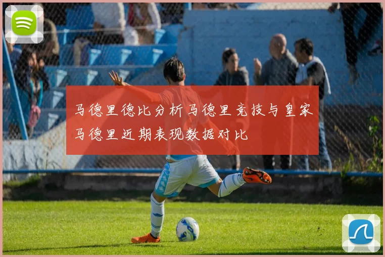 马德里德比分析马德里竞技与皇家马德里近期表现数据对比