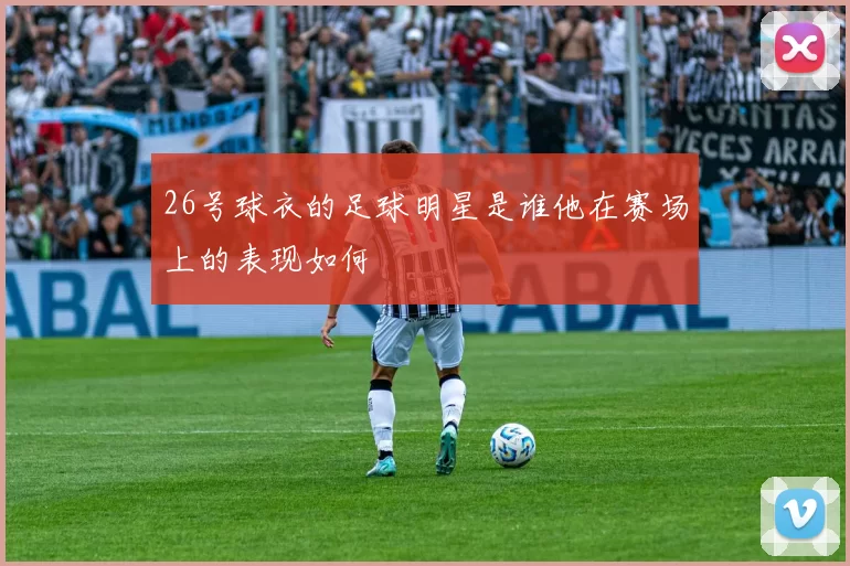 26号球衣的足球明星是谁他在赛场上的表现如何