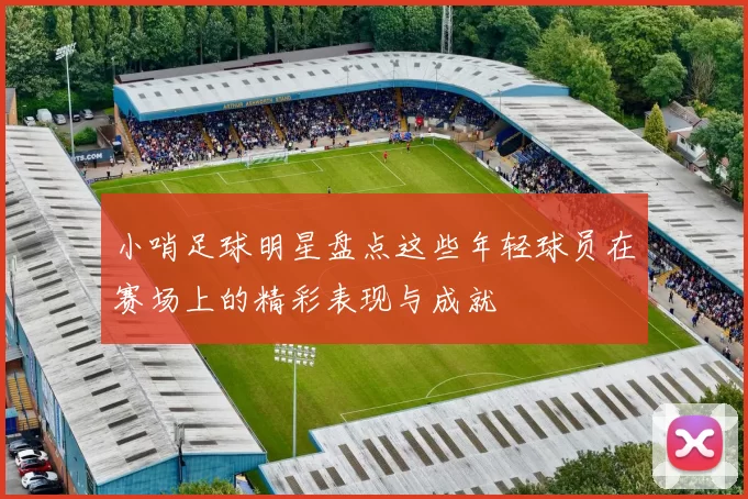 小哨足球明星盘点这些年轻球员在赛场上的精彩表现与成就