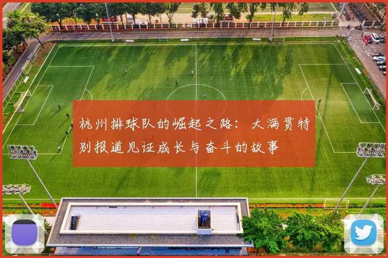 杭州排球队的崛起之路：大满贯特别报道见证成长与奋斗的故事