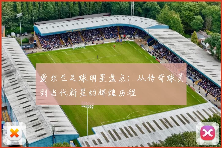 爱尔兰足球明星盘点：从传奇球员到当代新星的辉煌历程
