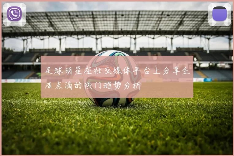 足球明星在社交媒体平台上分享生活点滴的热门趋势分析