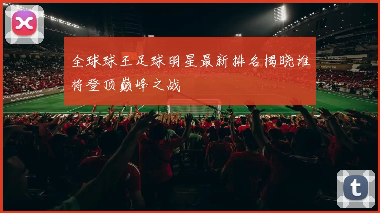 全球球王足球明星最新排名揭晓谁将登顶巅峰之战