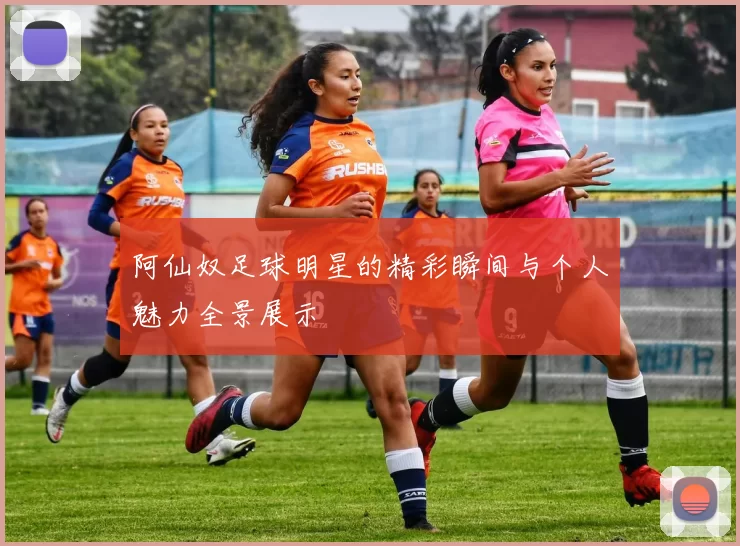 阿仙奴足球明星的精彩瞬间与个人魅力全景展示