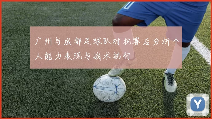广州与成都足球队对抗赛后分析个人能力表现与战术执行