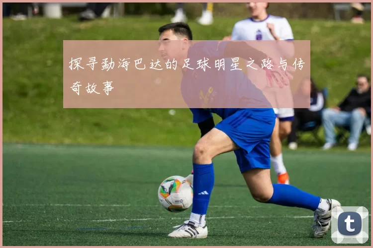 探寻勐海巴达的足球明星之路与传奇故事