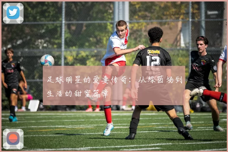 足球明星的爱妻传奇：从绿茵场到生活的甜蜜篇章