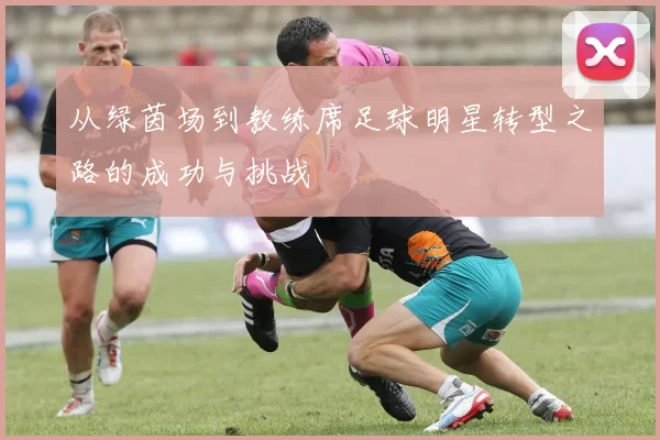 从绿茵场到教练席足球明星转型之路的成功与挑战