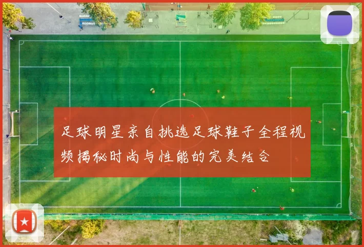足球明星亲自挑选足球鞋子全程视频揭秘时尚与性能的完美结合