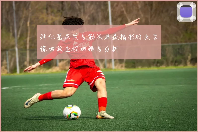 拜仁慕尼黑与勒沃库森精彩对决录像回放全程回顾与分析