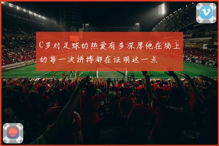 C罗对足球的热爱有多深厚他在场上的每一次拼搏都在证明这一点