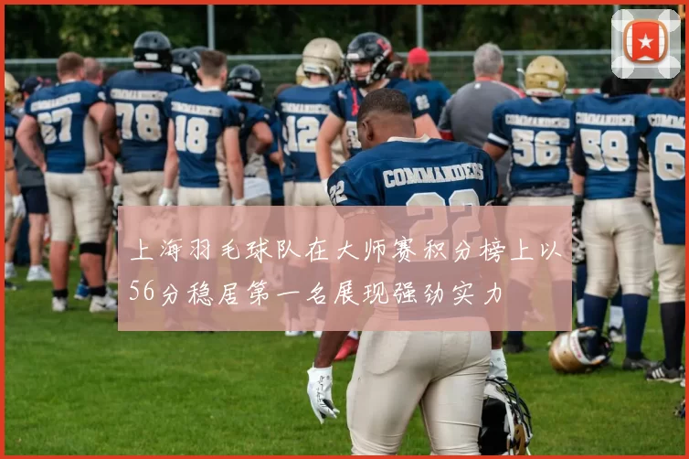 上海羽毛球队在大师赛积分榜上以56分稳居第一名展现强劲实力