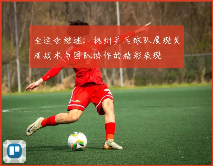 全运会综述：杭州乒乓球队展现灵活战术与团队协作的精彩表现