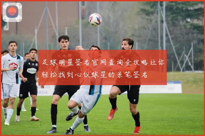 足球明星签名官网查询全攻略让你轻松找到心仪球星的亲笔签名