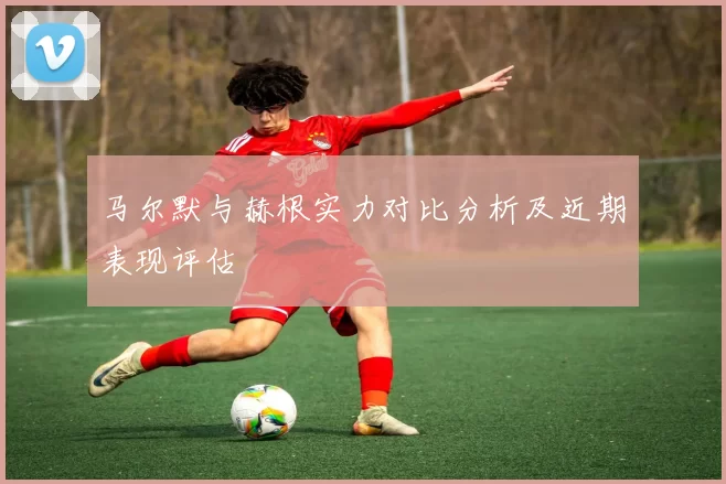 马尔默与赫根实力对比分析及近期表现评估