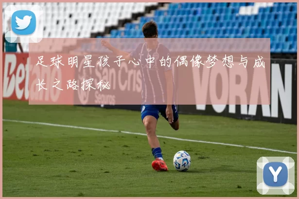 足球明星孩子心中的偶像梦想与成长之路探秘