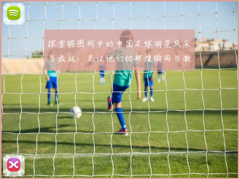 探索昵图网中的中国足球明星风采与成就，见证他们的辉煌瞬间与激情时刻