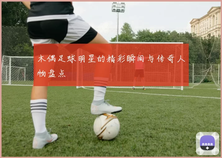 木偶足球明星的精彩瞬间与传奇人物盘点