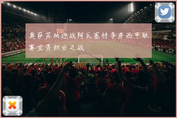 奥萨苏纳迎战阿瓦塞特争夺西甲联赛宝贵积分之战
