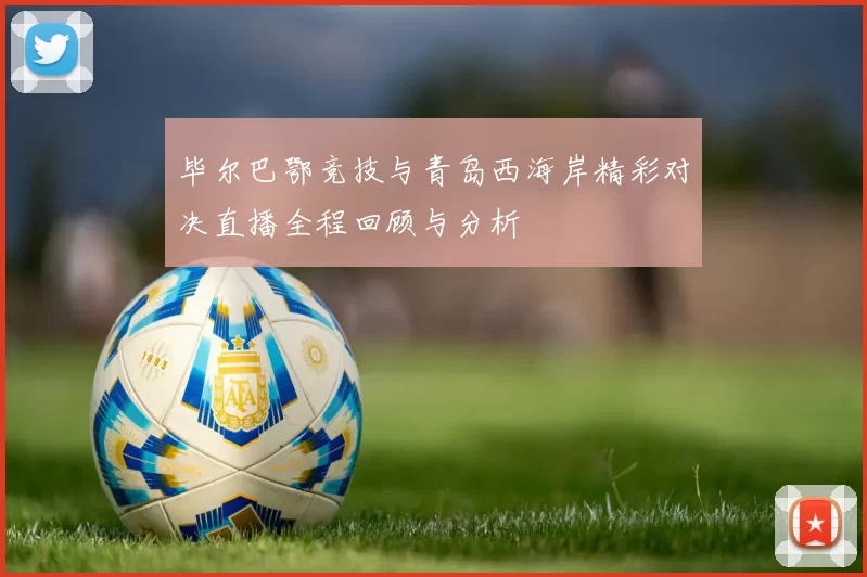 毕尔巴鄂竞技与青岛西海岸精彩对决直播全程回顾与分析